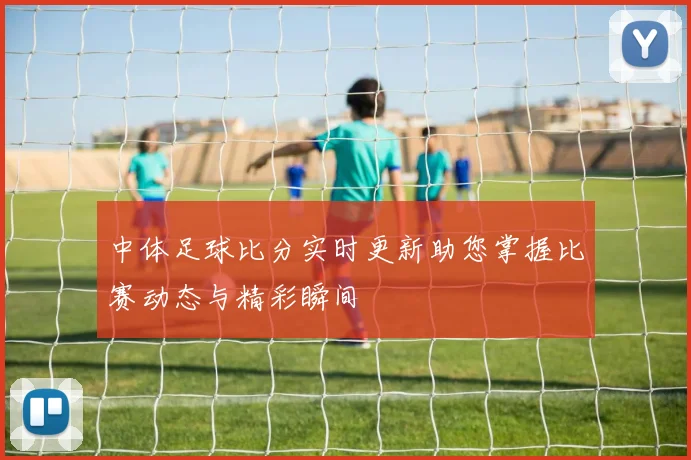 中体足球比分实时更新助您掌握比赛动态与精彩瞬间