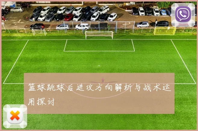 篮球跳球后进攻方向解析与战术运用探讨