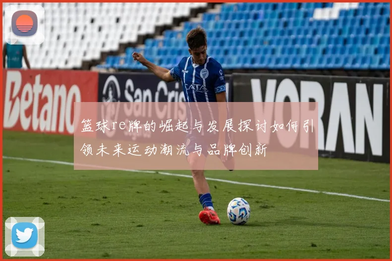 篮球re牌的崛起与发展探讨如何引领未来运动潮流与品牌创新