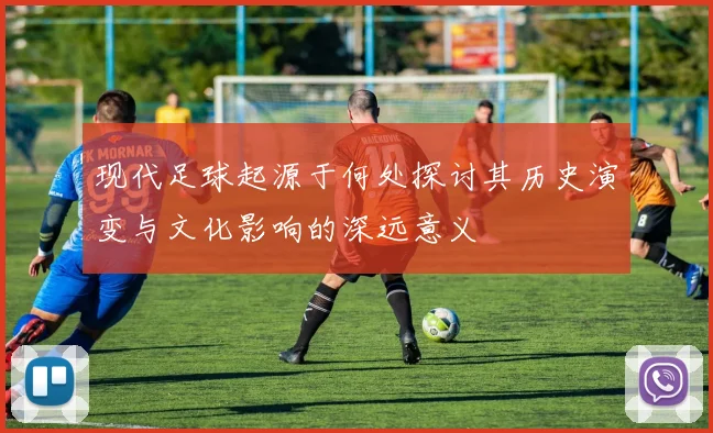现代足球起源于何处探讨其历史演变与文化影响的深远意义