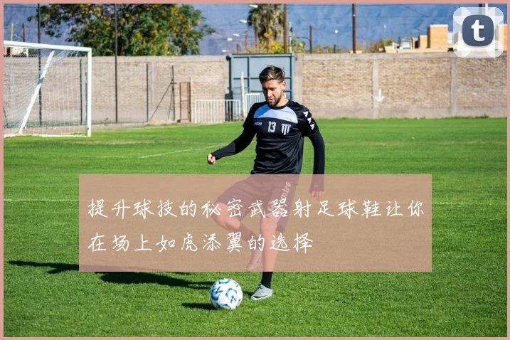 提升球技的秘密武器射足球鞋让你在场上如虎添翼的选择