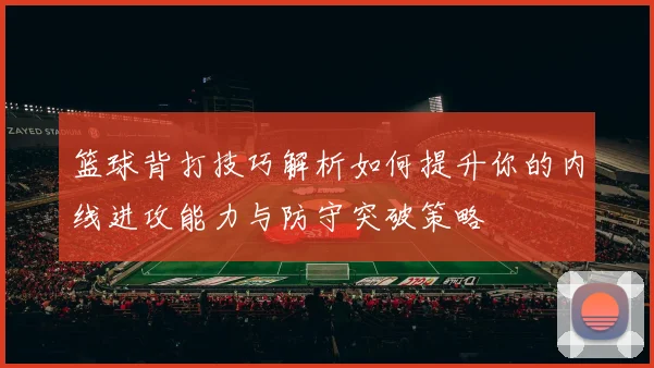 篮球背打技巧解析如何提升你的内线进攻能力与防守突破策略