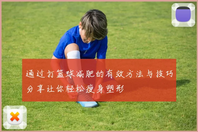 通过打篮球减肥的有效方法与技巧分享让你轻松瘦身塑形