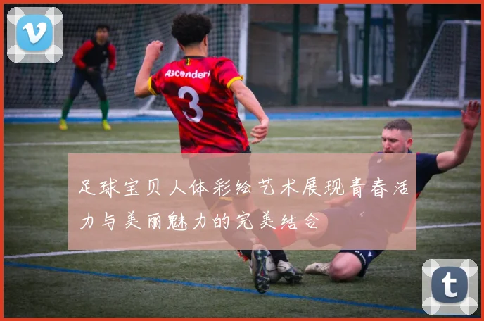 足球宝贝人体彩绘艺术展现青春活力与美丽魅力的完美结合