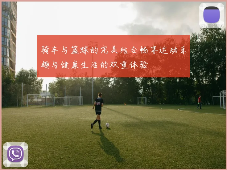 骑车与篮球的完美结合畅享运动乐趣与健康生活的双重体验