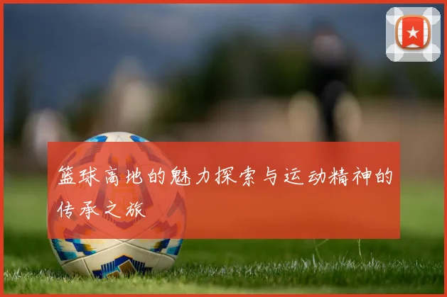 篮球高地的魅力探索与运动精神的传承之旅