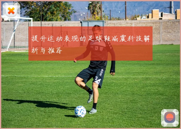 提升运动表现的足球鞋减震科技解析与推荐