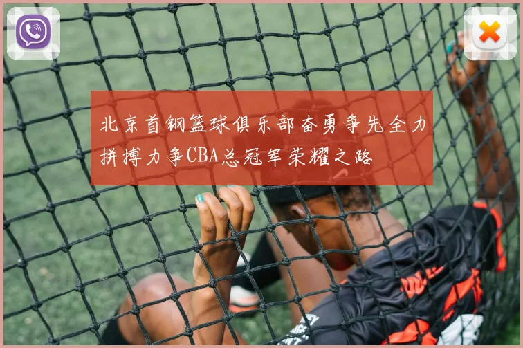 北京首钢篮球俱乐部奋勇争先全力拼搏力争CBA总冠军荣耀之路